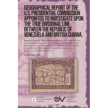 GEOGRAPHICAL REPORT OF THE U.S. PRESIDENTIAL COMMISSION APPOINTED TO INVESTIGATE UPON THE TRUE DIVISIONAL LINE BETWEEN THE REPUBLIC OF VENEZUELA AND B