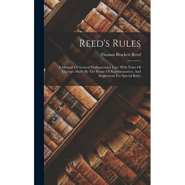 Reed's Rules: A Manual Of General Parliamentary Law, With Notes Of Changes Made By The House Of Representatives, And Suggestions For Special Rules
