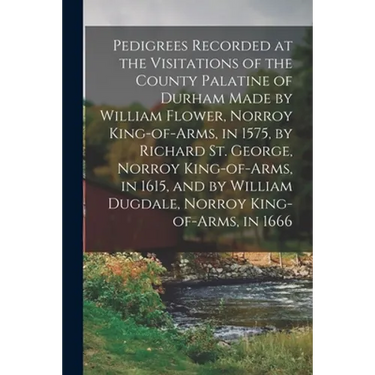 Pedigrees Recorded at the Visitations of the County Palatine of Durham Made by William Flower, Norroy King-of-arms, in 1575, by Richard St. George, No