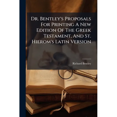 Dr. Bentley's Proposals For Printing A New Edition Of The Greek Testament, And St. Hierom's Latin Version: With A Full Answer To All The Remarks Of A