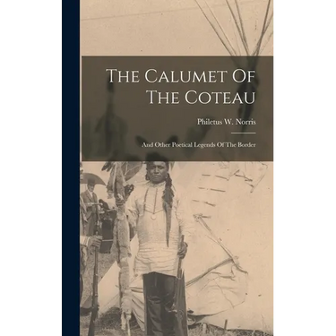 The Calumet Of The Coteau: And Other Poetical Legends Of The Border