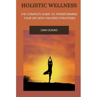 Holistic Wellness: The Complete Guide to Transforming Your Life with Tailored Strategies