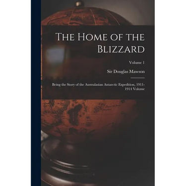 The Home of the Blizzard; Being the Story of the Australasian Antarctic Expedition, 1911-1914 Volume; Volume 1