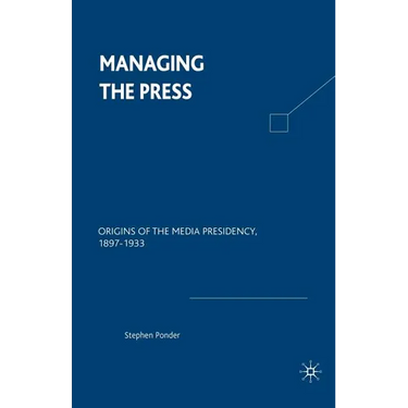 Managing the Press: Origins of the Media Presidency, 1897-1933