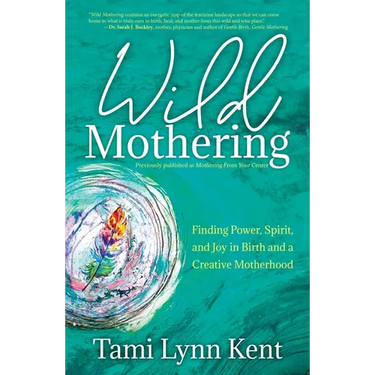 Wild Mothering: Finding Power, Spirit, and Joy in Birth and a Creative Motherhood