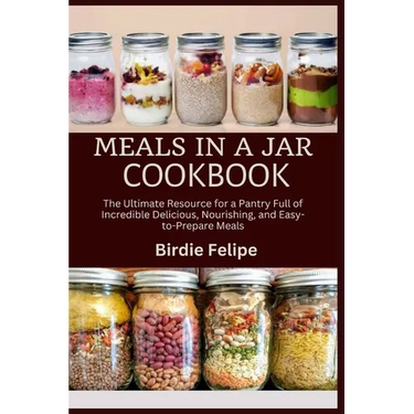 Meals in a Jar Cookbook: The ultimate Resource for a Pantry full of Incredible, Delicious, Nourishing, and Easy-to-Prepare Meals.