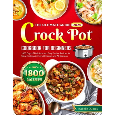 The Ultimate Guide 2024 Crock Pot Cookbook for Beginners: 1800 Days of Delicious and Easy Festive Recipes for Slow Cooking in Every Occasion and all s