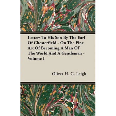 Letters To His Son By The Earl Of Chesterfield - On The Fine Art Of Becoming A Man Of The World And A Gentleman - Volume I