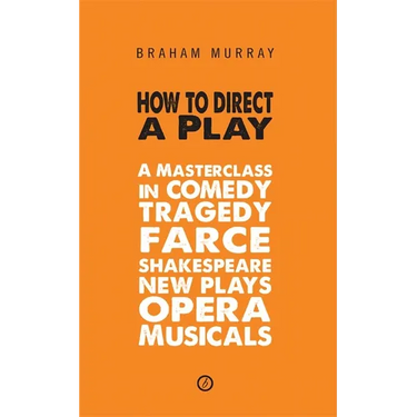 How to Direct a Play: A Masterclass in Comedy, Tragedy, Farce, Shakespeare, New Plays, Opera and Musicals