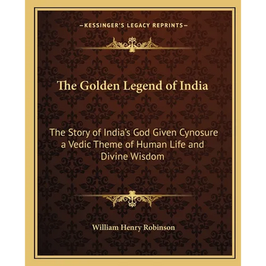 The Golden Legend of India: The Story of India's God Given Cynosure a Vedic Theme of Human Life and Divine Wisdom
