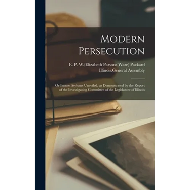 Modern Persecution: or Insane Asylums Unveiled, as Demonstrated by the Report of the Investigating Committee of the Legislature of Illinoi