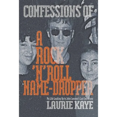 Confessions of a Rock N Roll Name Dropper: My Life Leading Up to John Lennon's Last Interview