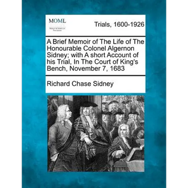 A Brief Memoir of the Life of the Honourable Colonel Algernon Sidney; With a Short Account of His Trial, in the Court of King's Bench, November 7, 168