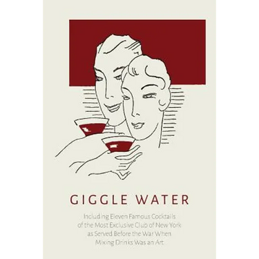 Giggle Water: Including Eleven Famous Cocktails of the Most Exclusive Club of New York As Served Before the War When Mixing Drinks Was an Art