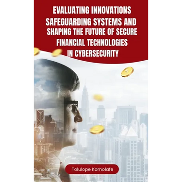 Evaluating Innovations, Safeguarding Systems, and Shaping the Future of Secure Financial Technologies in Cybersecurity