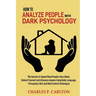 How to Analyze People with Dark Psychology: The Secrets to Speed Read People Like a Book, Defend Yourself and Influence Anyone Using Body Language, Pe