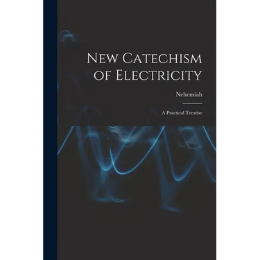 New Catechism of Electricity; a Practical Treatise