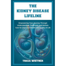 The Kidney Disease Lifeline: Empowering Your Journey Through Understanding, Treatment, and Holistic Care for Improved Health and Quality of Life