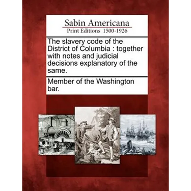 The Slavery Code of the District of Columbia: Together with Notes and Judicial Decisions Explanatory of the Same.