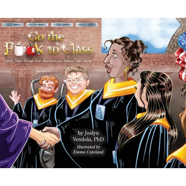 Go the F**k to Class: And Other Things Your Teachers Say Behind Your Back