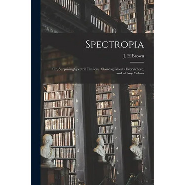 Spectropia; or, Surprising Spectral Illusions. Showing Ghosts Everywhere, and of Any Colour