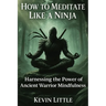 How to Meditate Like a Ninja: Harnessing the Power of Ancient Warrior Mindfulness