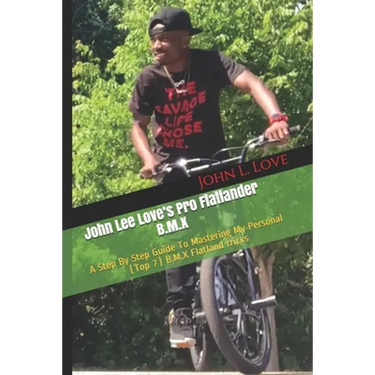 John Lee Love's Pro Flatlander B.M.X: A Step By Step Guide To Mastering My Personal (Top 7) B.M.X Flatland tricks