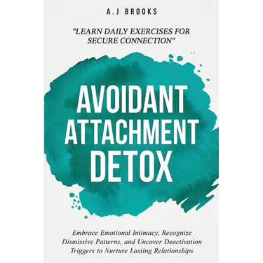 Avoidant Attachment Detox: Embrace Emotional Intimacy, Recognize Dismissive Patterns, and Uncover Deactivation Triggers to Nurture Lasting Relationshi