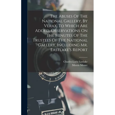 The Abuses Of The National Gallery, By Verax. To Which Are Added, Observations On The Minutes Of The Trustees Of The National Gallery, Including Mr. E