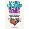 Anxious Attachment Recovery Solution: Practical Transformative Guide to Overcome Fear of Abandonment, Improve Emotional Stability, Boost Self-Esteem,