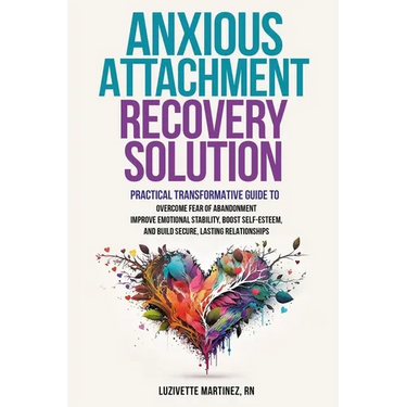 Anxious Attachment Recovery Solution: Practical Transformative Guide to Overcome Fear of Abandonment, Improve Emotional Stability, Boost Self-Esteem,