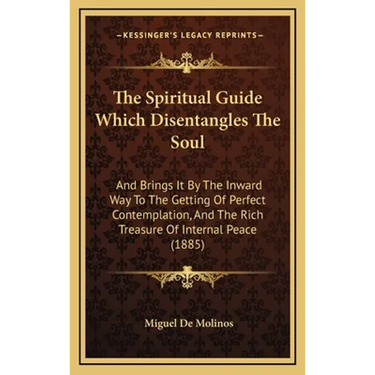 The Spiritual Guide Which Disentangles The Soul: And Brings It By The Inward Way To The Getting Of Perfect Contemplation, And The Rich Treasure Of Int