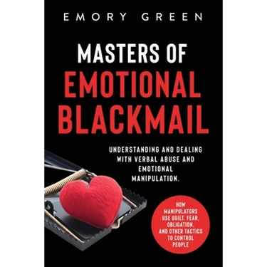 Masters of Emotional Blackmail: Understanding and Dealing with Verbal Abuse and Emotional Manipulation. How Manipulators Use Guilt, Fear, Obligation,