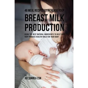 46 Meal Recipes to Increase Your Breast Milk Production: Using the Best Natural Ingredients to Help Your Body Produce Healthy Milk for Your Baby