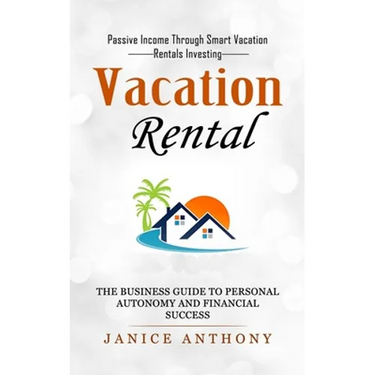 Vacation Rental: Passive Income Through Smart Vacation Rentals Investing (The Business Guide to Personal Autonomy and Financial Success)