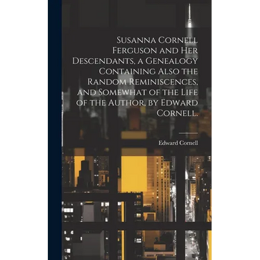 Susanna Cornell Ferguson and Her Descendants, a Genealogy Containing Also the Random Reminiscences, and Somewhat of the Life of the Author, by Edward