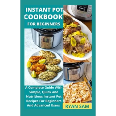 Instant Pot Cookbook For Beginners: A Complete Guide With Simple, Quick and Nutritious Instant Pot Recipes For Beginners And Advanced Users