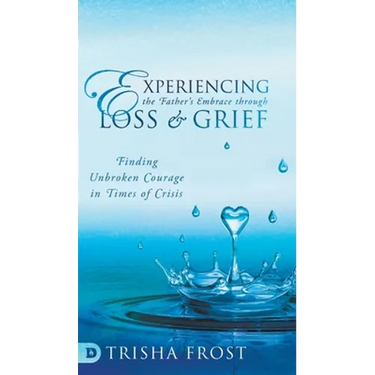 Experiencing the Father's Embrace Through Loss and Grief: Finding Unbroken Courage in Times of Crisis