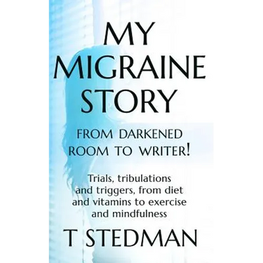 My Migraine Story - From Darkened Room to Writer!: Trials, tribulations and triggers, from diet and vitamins to exercise and mindfulness