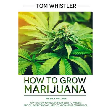 How to Grow Marijuana: 2 Manuscripts - How to Grow Marijuana: From Seed to Harvest - Complete Step by Step Guide for Beginners & CBD Hemp Oil