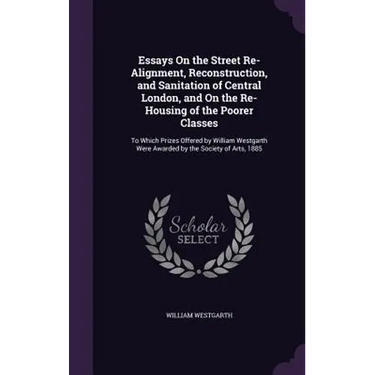 Essays On the Street Re-Alignment, Reconstruction, and Sanitation of Central London, and On the Re-Housing of the Poorer Classes: To Which Prizes Offe