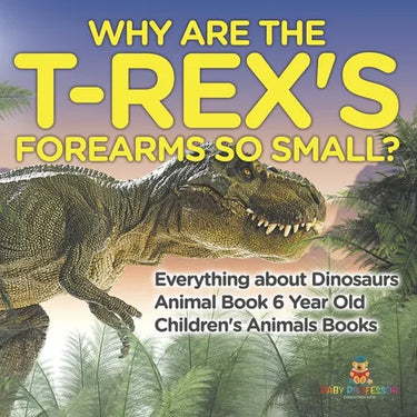 Why Are The T-Rex's Forearms So Small? Everything about Dinosaurs - Animal Book 6 Year Old Children's Animal Books