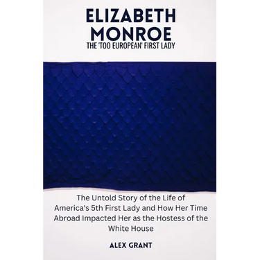 Elizabeth Monroe: The 'Too European' First Lady - The Untold Story of the Life of America's 5th First Lady and How Her Time Abroad Impac