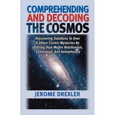 Comprehending And Decoding The Cosmos: Discovering Solutions to Over a Dozen Cosmic Mysteries by Utilizing Dark Matter Relationism, Cosmology, and Ast