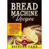 Bread Machine Recipes: Wonderful Bread Machine Cookbook Recipes for Homemade Bread (Bread Making for Beginners, Bread Maker & Bread Machine Baking)
