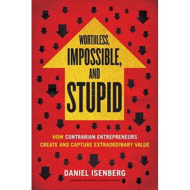 Worthless, Impossible and Stupid: How Contrarian Entrepreneurs Create and Capture Extraordinary Value