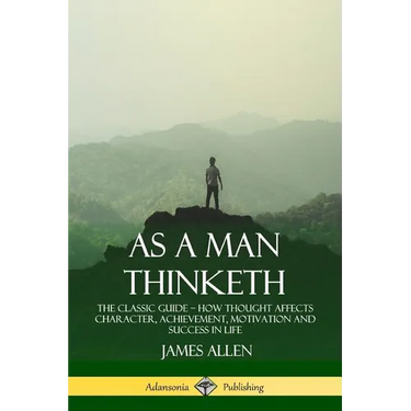 As a Man Thinketh: The Classic Guide - How Thought Affects Character, Achievement, Motivation and Success in Life