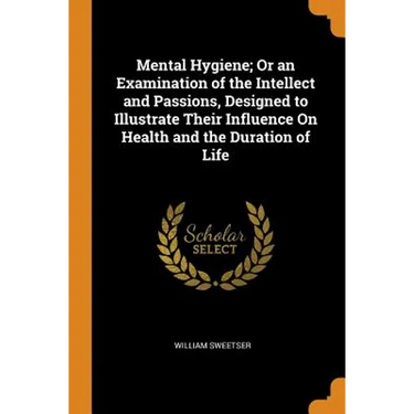 Mental Hygiene; Or an Examination of the Intellect and Passions, Designed to Illustrate Their Influence on Health and the Duration of Life