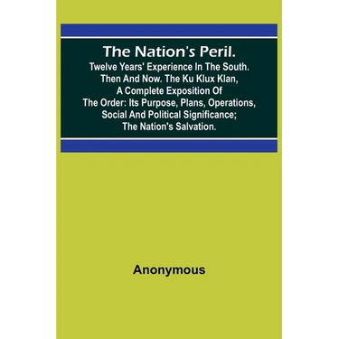 The Nation's Peril.; Twelve Years' Experience in the South. Then and Now. The Ku Klux Klan, a Complete Exposition of the Order: Its Purpose, Plans, Op