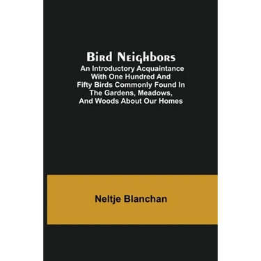 Bird Neighbors; An Introductory Acquaintance with One Hundred and Fifty Birds Commonly Found in the Gardens, Meadows, and Woods About Our Homes